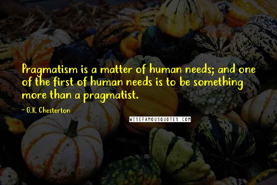 G.K. Chesterton Quotes: Pragmatism is a matter of human needs; and one of the first of human needs is to be something more than a pragmatist.