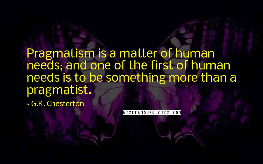 G.K. Chesterton Quotes: Pragmatism is a matter of human needs; and one of the first of human needs is to be something more than a pragmatist.