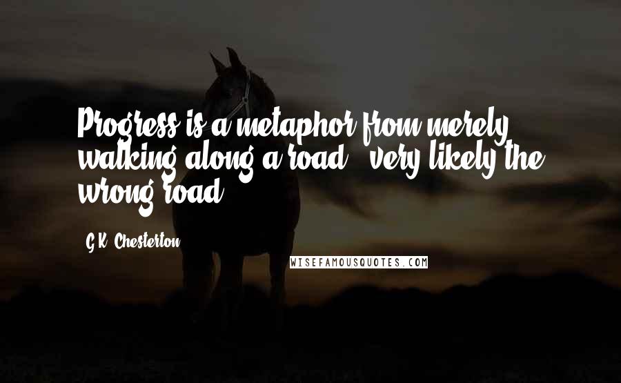 G.K. Chesterton Quotes: Progress is a metaphor from merely walking along a road - very likely the wrong road.