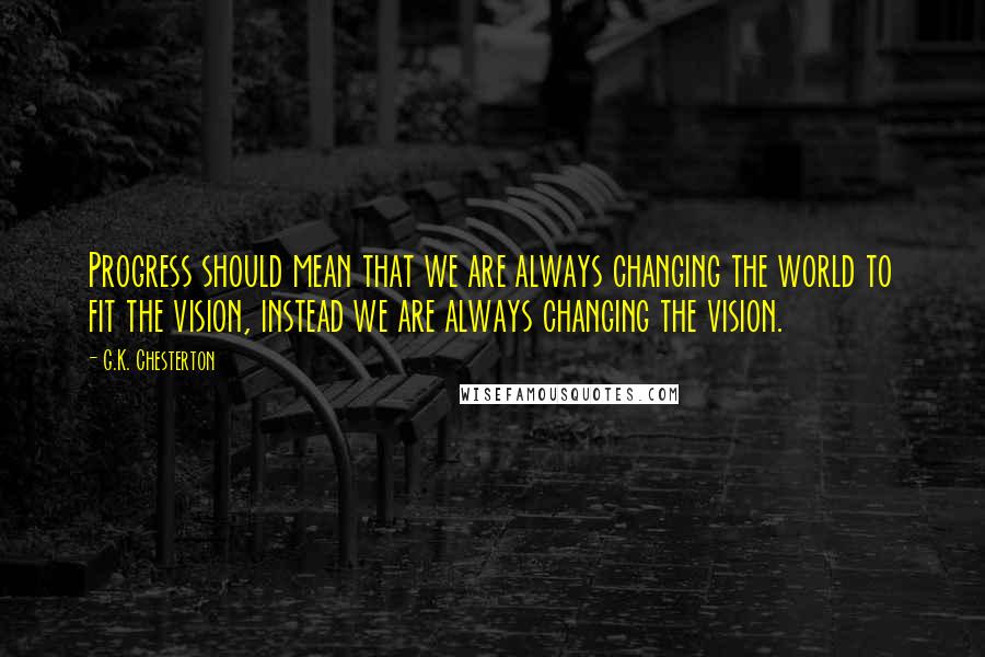 G.K. Chesterton Quotes: Progress should mean that we are always changing the world to fit the vision, instead we are always changing the vision.