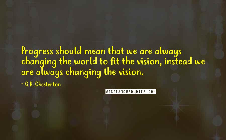 G.K. Chesterton Quotes: Progress should mean that we are always changing the world to fit the vision, instead we are always changing the vision.