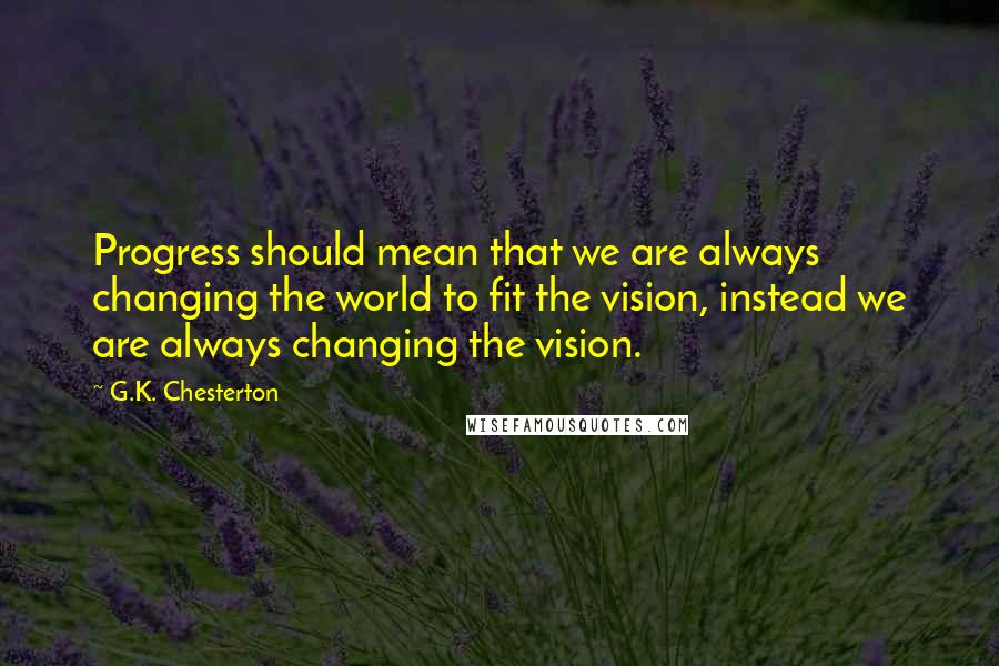 G.K. Chesterton Quotes: Progress should mean that we are always changing the world to fit the vision, instead we are always changing the vision.