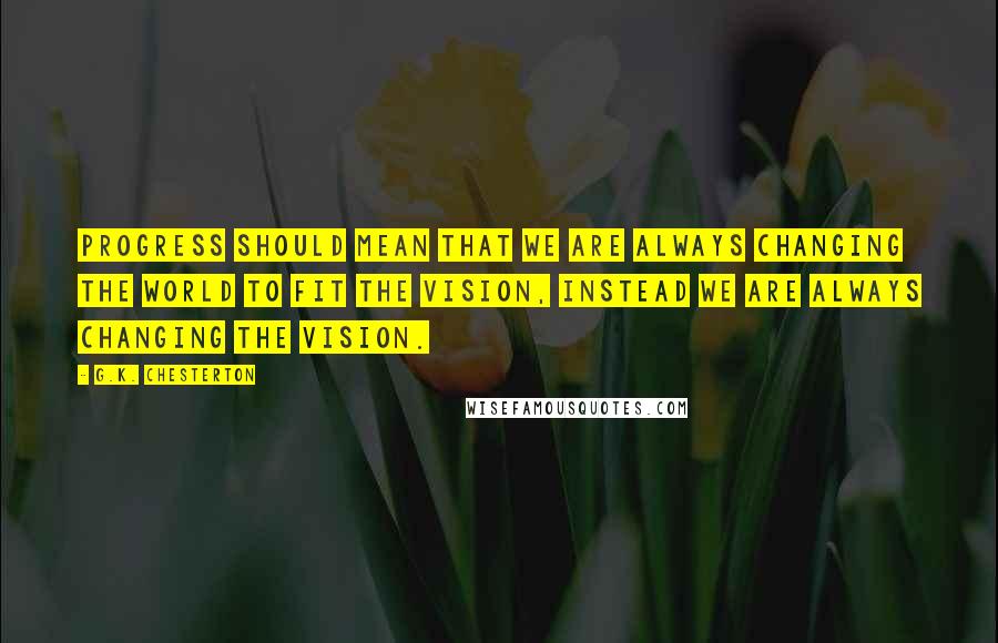 G.K. Chesterton Quotes: Progress should mean that we are always changing the world to fit the vision, instead we are always changing the vision.