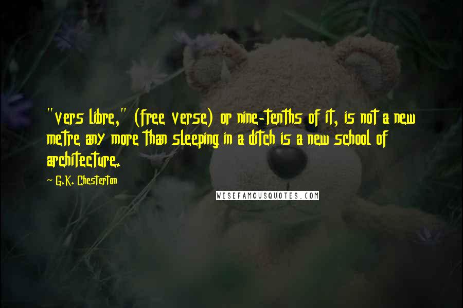 G.K. Chesterton Quotes: "vers libre," (free verse) or nine-tenths of it, is not a new metre any more than sleeping in a ditch is a new school of architecture.