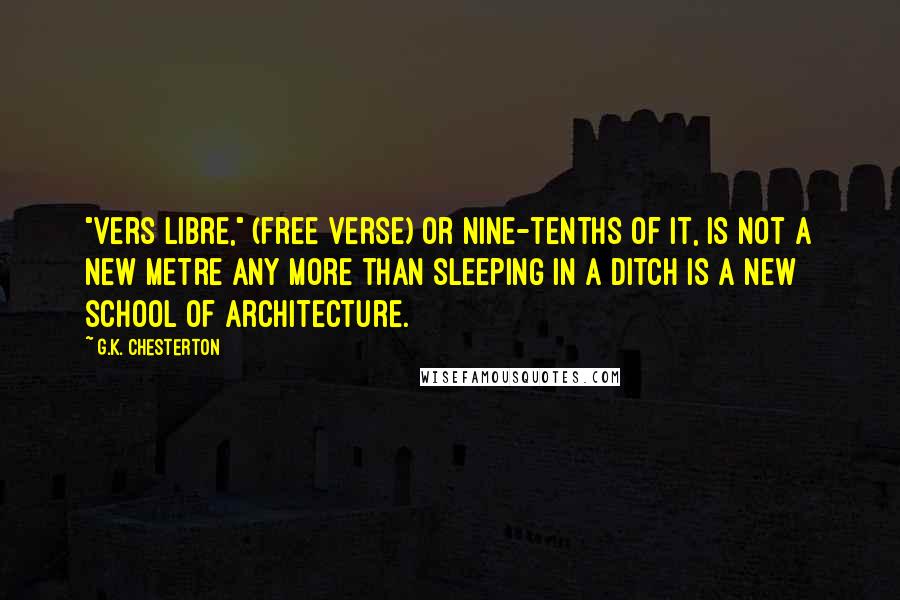 G.K. Chesterton Quotes: "vers libre," (free verse) or nine-tenths of it, is not a new metre any more than sleeping in a ditch is a new school of architecture.