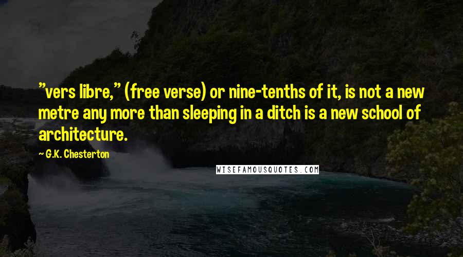 G.K. Chesterton Quotes: "vers libre," (free verse) or nine-tenths of it, is not a new metre any more than sleeping in a ditch is a new school of architecture.