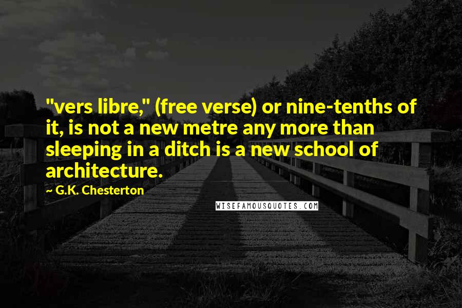 G.K. Chesterton Quotes: "vers libre," (free verse) or nine-tenths of it, is not a new metre any more than sleeping in a ditch is a new school of architecture.