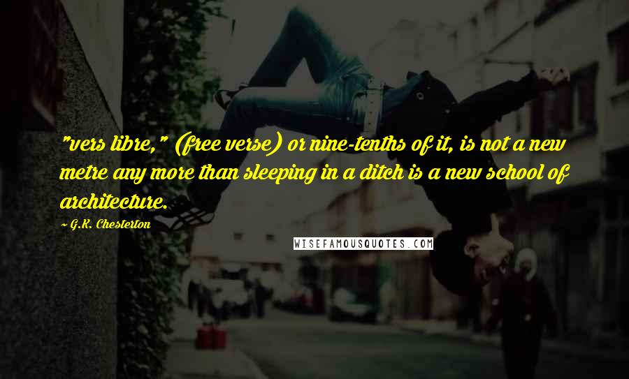 G.K. Chesterton Quotes: "vers libre," (free verse) or nine-tenths of it, is not a new metre any more than sleeping in a ditch is a new school of architecture.