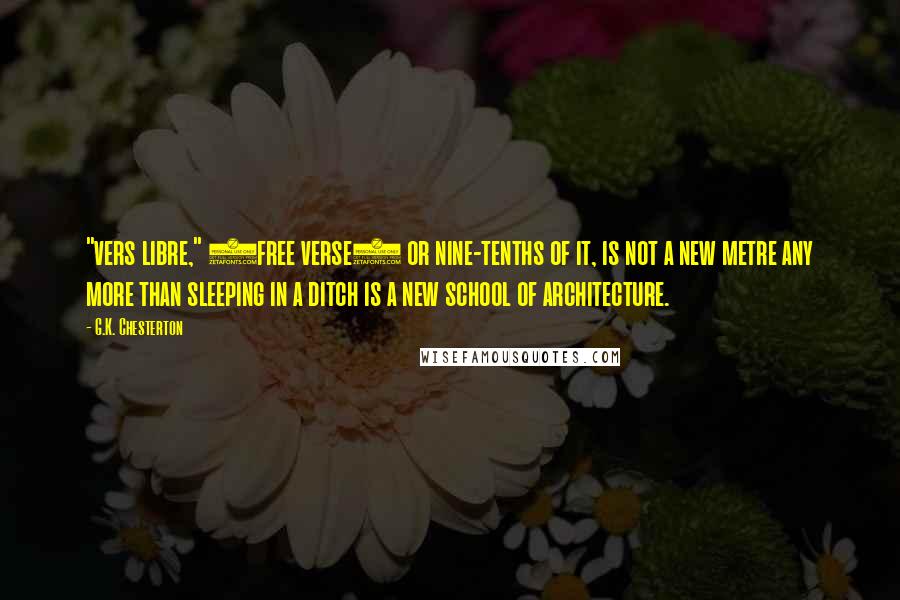 G.K. Chesterton Quotes: "vers libre," (free verse) or nine-tenths of it, is not a new metre any more than sleeping in a ditch is a new school of architecture.