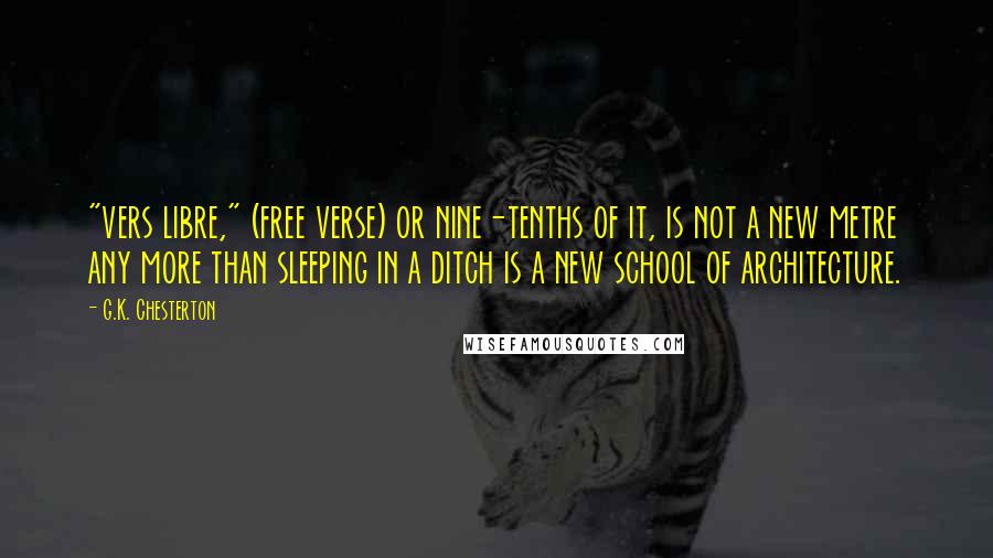 G.K. Chesterton Quotes: "vers libre," (free verse) or nine-tenths of it, is not a new metre any more than sleeping in a ditch is a new school of architecture.