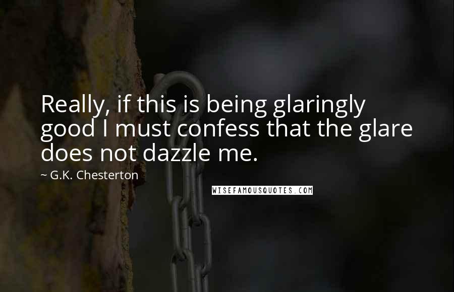 G.K. Chesterton Quotes: Really, if this is being glaringly good I must confess that the glare does not dazzle me.