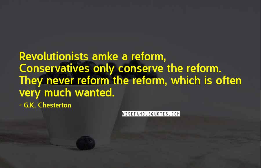 G.K. Chesterton Quotes: Revolutionists amke a reform, Conservatives only conserve the reform. They never reform the reform, which is often very much wanted.