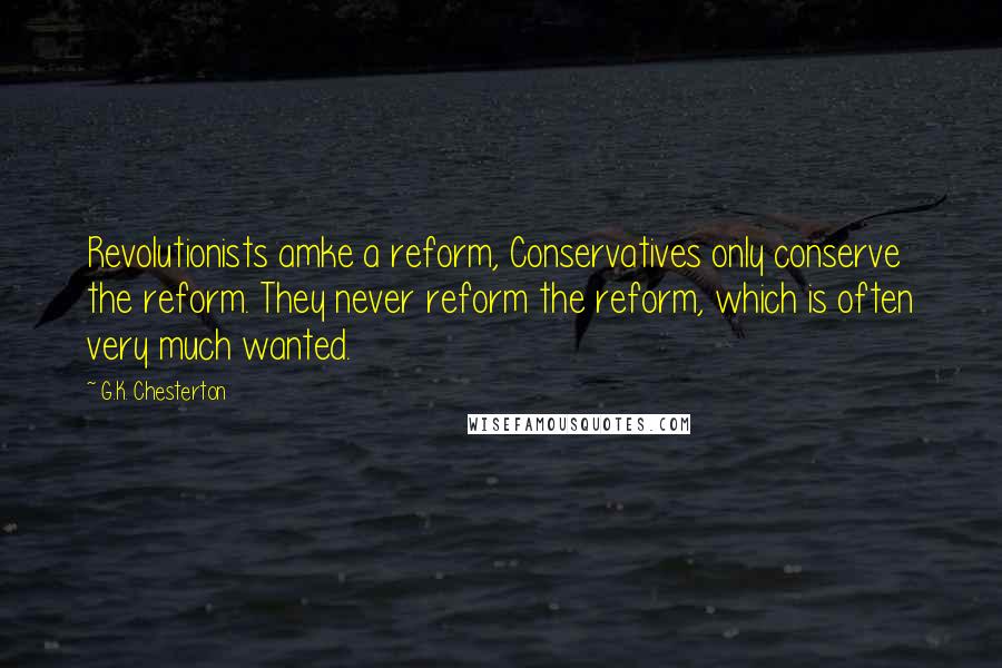 G.K. Chesterton Quotes: Revolutionists amke a reform, Conservatives only conserve the reform. They never reform the reform, which is often very much wanted.