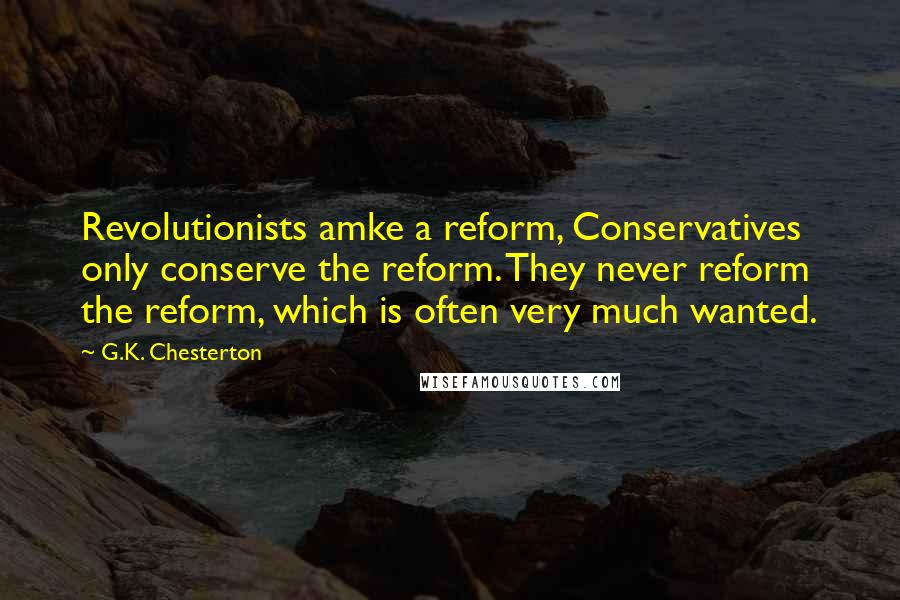 G.K. Chesterton Quotes: Revolutionists amke a reform, Conservatives only conserve the reform. They never reform the reform, which is often very much wanted.