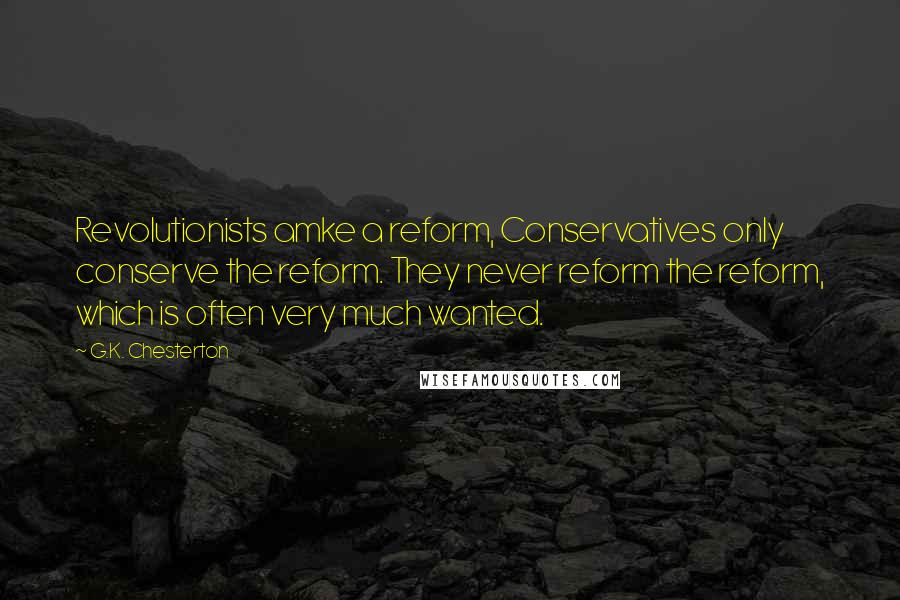 G.K. Chesterton Quotes: Revolutionists amke a reform, Conservatives only conserve the reform. They never reform the reform, which is often very much wanted.