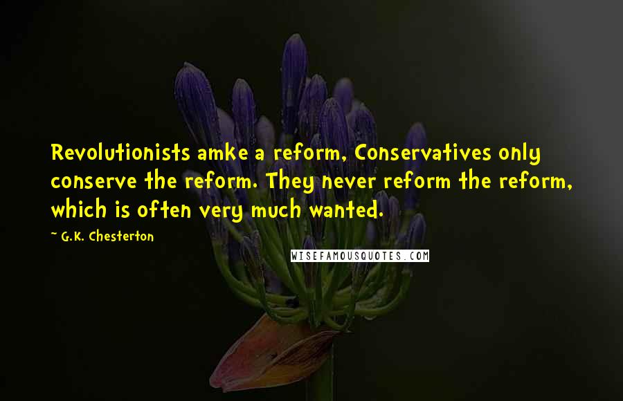 G.K. Chesterton Quotes: Revolutionists amke a reform, Conservatives only conserve the reform. They never reform the reform, which is often very much wanted.