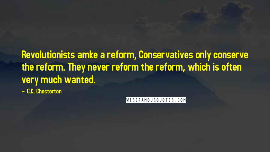 G.K. Chesterton Quotes: Revolutionists amke a reform, Conservatives only conserve the reform. They never reform the reform, which is often very much wanted.