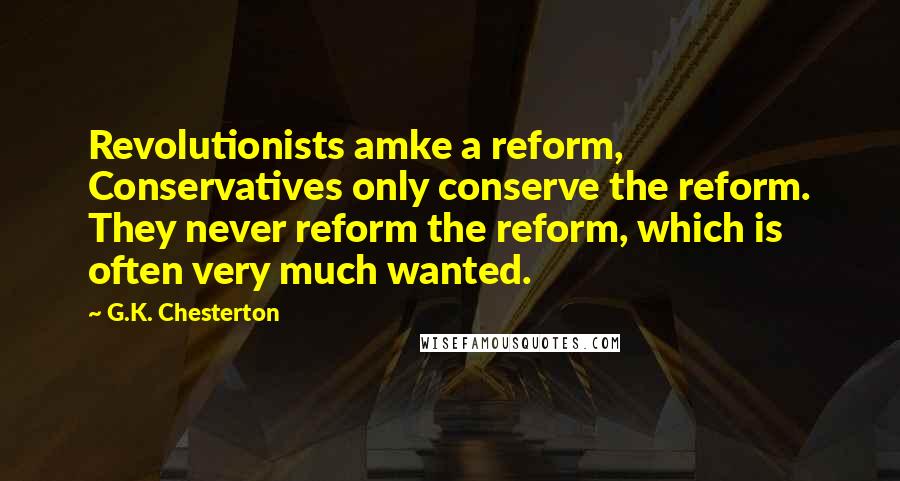 G.K. Chesterton Quotes: Revolutionists amke a reform, Conservatives only conserve the reform. They never reform the reform, which is often very much wanted.