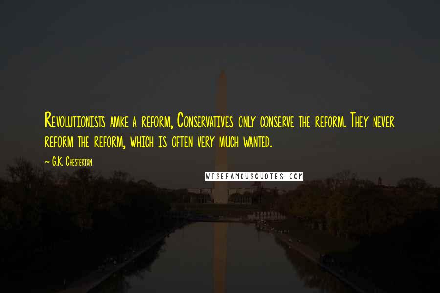 G.K. Chesterton Quotes: Revolutionists amke a reform, Conservatives only conserve the reform. They never reform the reform, which is often very much wanted.