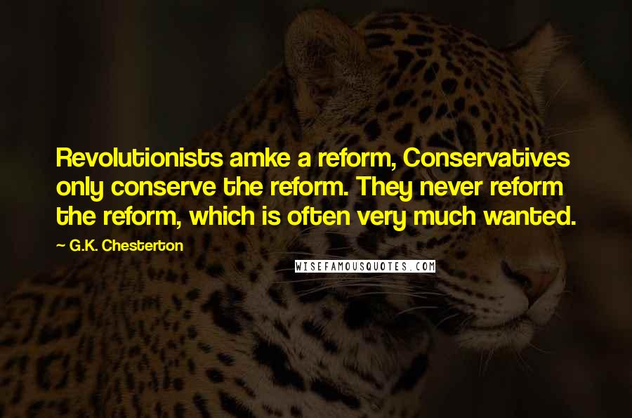 G.K. Chesterton Quotes: Revolutionists amke a reform, Conservatives only conserve the reform. They never reform the reform, which is often very much wanted.