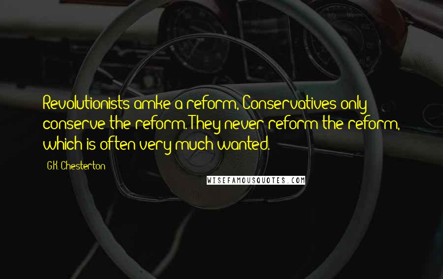 G.K. Chesterton Quotes: Revolutionists amke a reform, Conservatives only conserve the reform. They never reform the reform, which is often very much wanted.