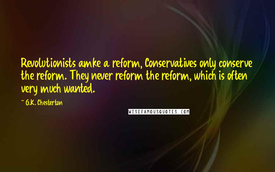 G.K. Chesterton Quotes: Revolutionists amke a reform, Conservatives only conserve the reform. They never reform the reform, which is often very much wanted.