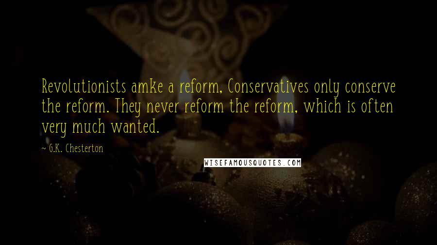 G.K. Chesterton Quotes: Revolutionists amke a reform, Conservatives only conserve the reform. They never reform the reform, which is often very much wanted.