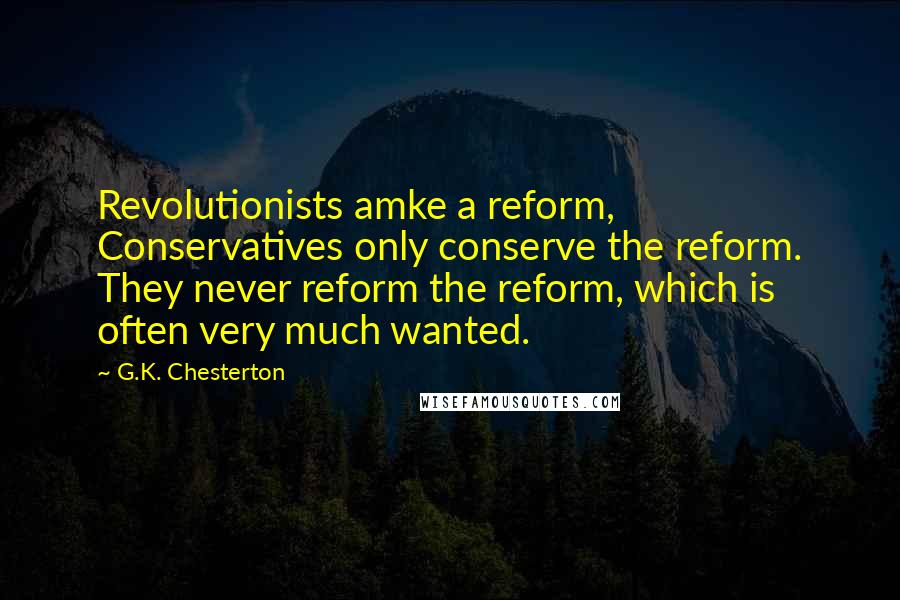 G.K. Chesterton Quotes: Revolutionists amke a reform, Conservatives only conserve the reform. They never reform the reform, which is often very much wanted.