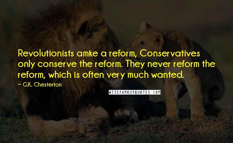 G.K. Chesterton Quotes: Revolutionists amke a reform, Conservatives only conserve the reform. They never reform the reform, which is often very much wanted.