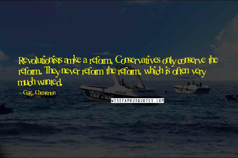 G.K. Chesterton Quotes: Revolutionists amke a reform, Conservatives only conserve the reform. They never reform the reform, which is often very much wanted.