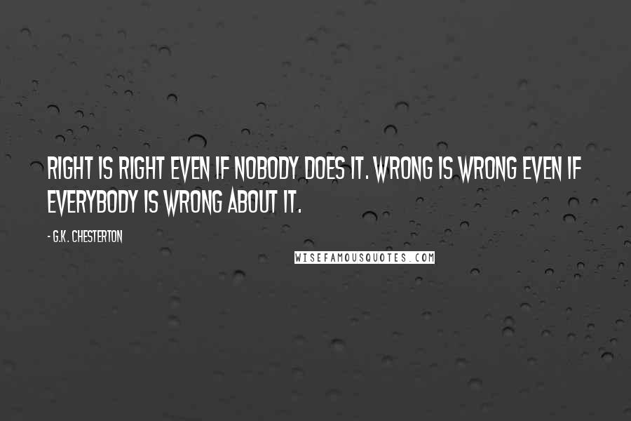 G.K. Chesterton Quotes: Right is Right even if nobody does it. Wrong is wrong even if everybody is wrong about it.