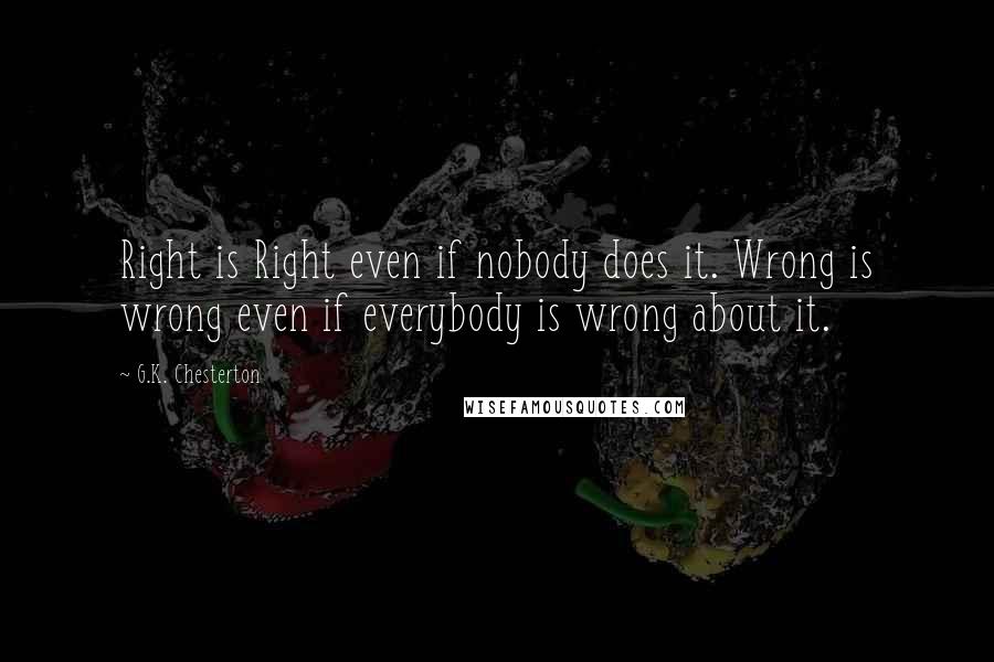 G.K. Chesterton Quotes: Right is Right even if nobody does it. Wrong is wrong even if everybody is wrong about it.