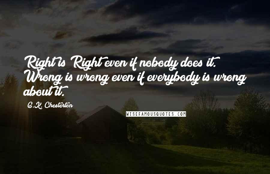 G.K. Chesterton Quotes: Right is Right even if nobody does it. Wrong is wrong even if everybody is wrong about it.