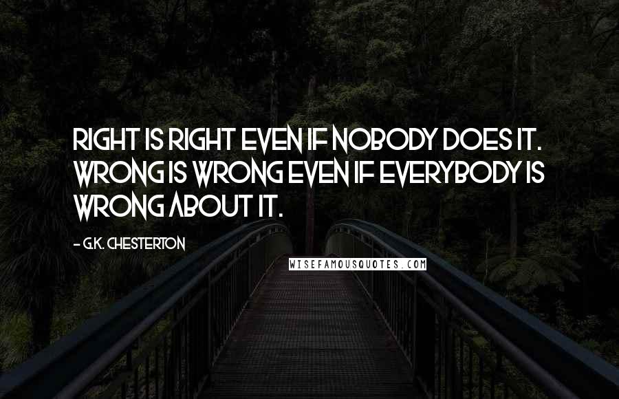 G.K. Chesterton Quotes: Right is Right even if nobody does it. Wrong is wrong even if everybody is wrong about it.