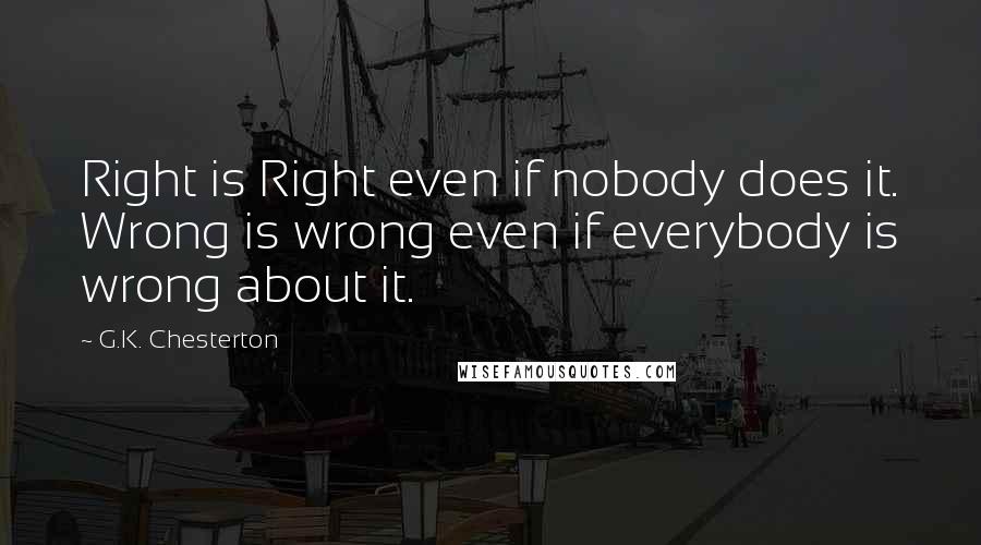 G.K. Chesterton Quotes: Right is Right even if nobody does it. Wrong is wrong even if everybody is wrong about it.