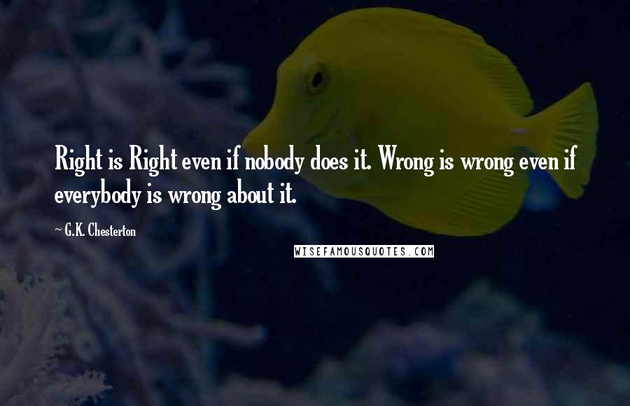 G.K. Chesterton Quotes: Right is Right even if nobody does it. Wrong is wrong even if everybody is wrong about it.