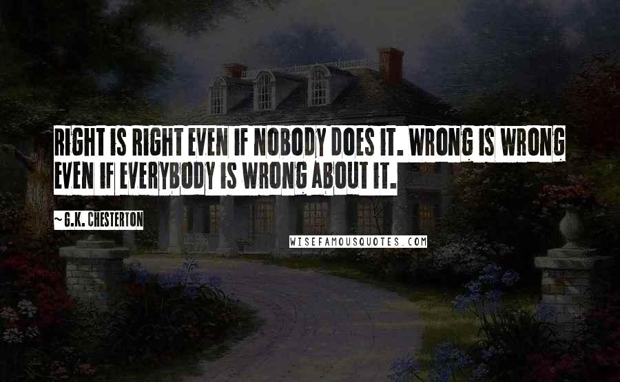 G.K. Chesterton Quotes: Right is Right even if nobody does it. Wrong is wrong even if everybody is wrong about it.