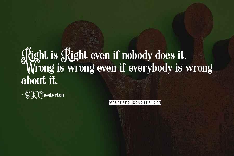 G.K. Chesterton Quotes: Right is Right even if nobody does it. Wrong is wrong even if everybody is wrong about it.