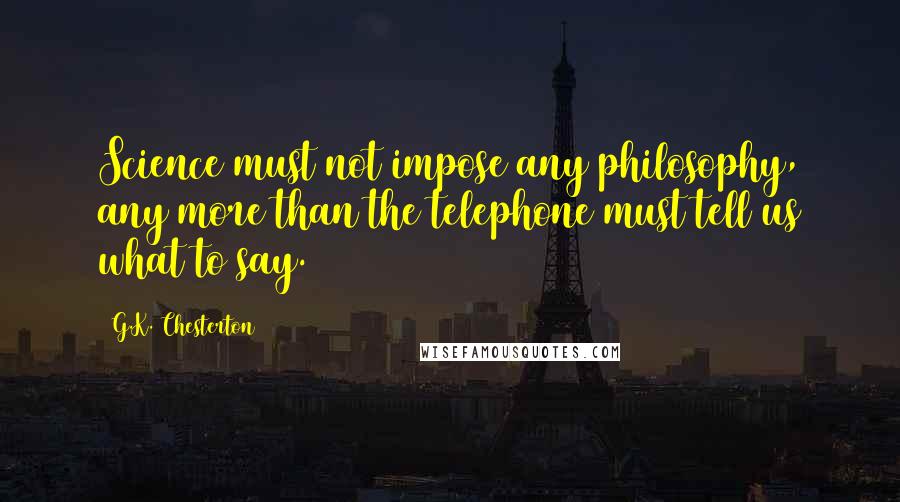 G.K. Chesterton Quotes: Science must not impose any philosophy, any more than the telephone must tell us what to say.