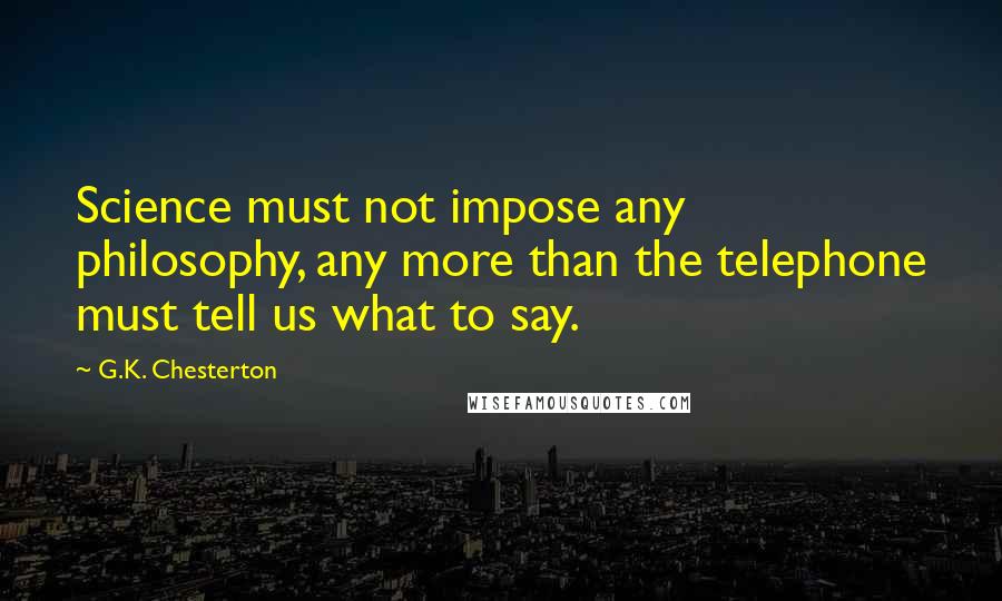 G.K. Chesterton Quotes: Science must not impose any philosophy, any more than the telephone must tell us what to say.