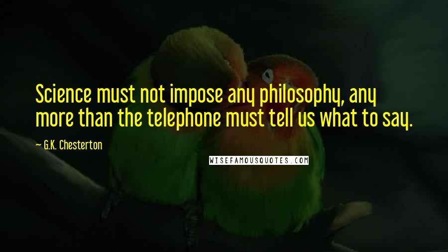 G.K. Chesterton Quotes: Science must not impose any philosophy, any more than the telephone must tell us what to say.