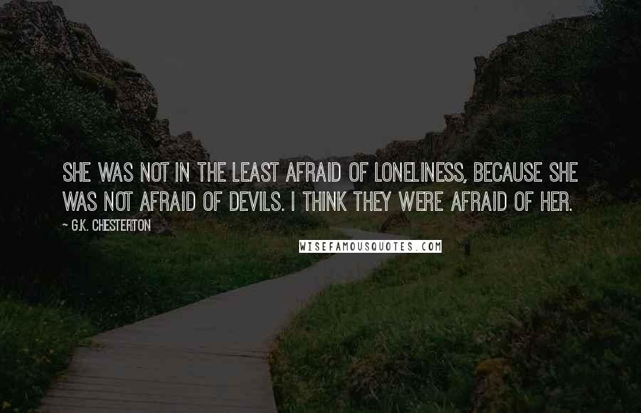 G.K. Chesterton Quotes: She was not in the least afraid of loneliness, because she was not afraid of devils. I think they were afraid of her.