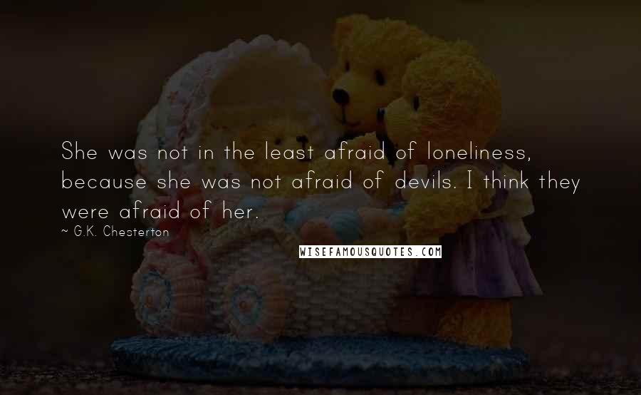 G.K. Chesterton Quotes: She was not in the least afraid of loneliness, because she was not afraid of devils. I think they were afraid of her.