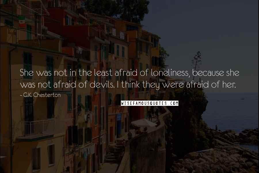 G.K. Chesterton Quotes: She was not in the least afraid of loneliness, because she was not afraid of devils. I think they were afraid of her.