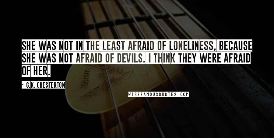 G.K. Chesterton Quotes: She was not in the least afraid of loneliness, because she was not afraid of devils. I think they were afraid of her.