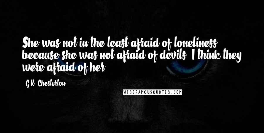G.K. Chesterton Quotes: She was not in the least afraid of loneliness, because she was not afraid of devils. I think they were afraid of her.