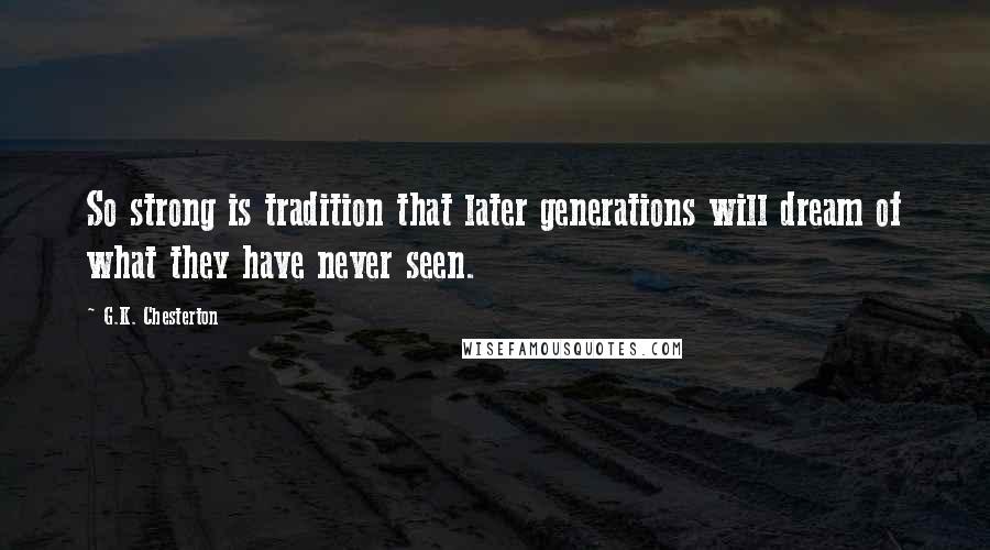 G.K. Chesterton Quotes: So strong is tradition that later generations will dream of what they have never seen.