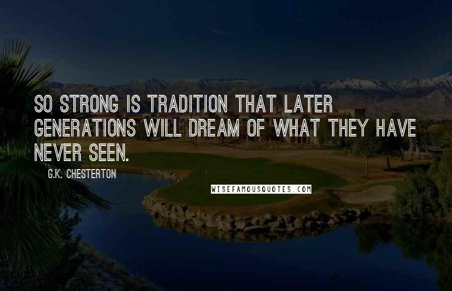G.K. Chesterton Quotes: So strong is tradition that later generations will dream of what they have never seen.