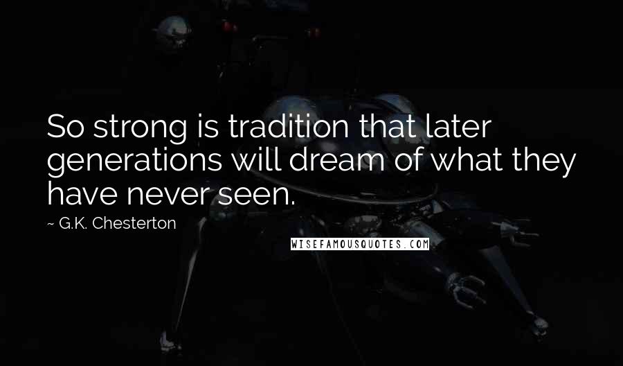 G.K. Chesterton Quotes: So strong is tradition that later generations will dream of what they have never seen.