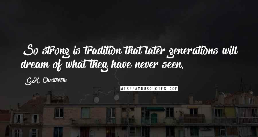 G.K. Chesterton Quotes: So strong is tradition that later generations will dream of what they have never seen.